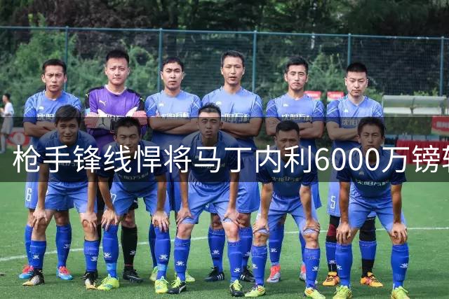 枪手锋线悍将马丁内利6000万镑转投沙特豪门